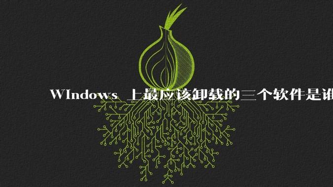 Windows 上最应该卸载的三个软件是谁？