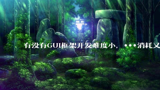 有没有GUI框架开发难度小，***消耗又不多，而且又跨平台？