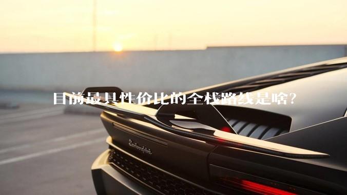 目前最具性价比的全栈路线是啥？