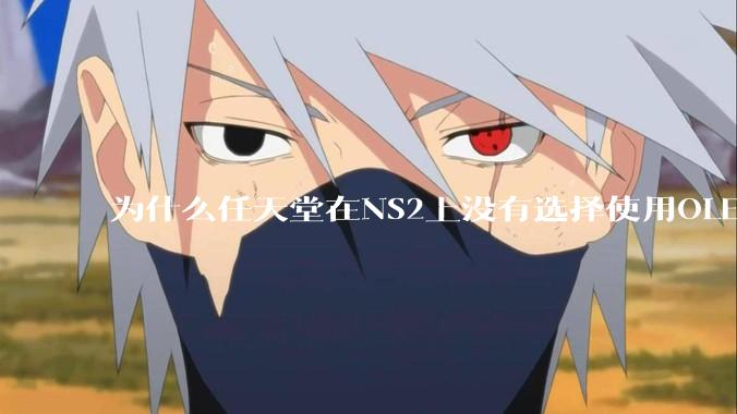 为什么任天堂在NS2上没有选择使用OLED屏幕以提升续航能力和显示效果？