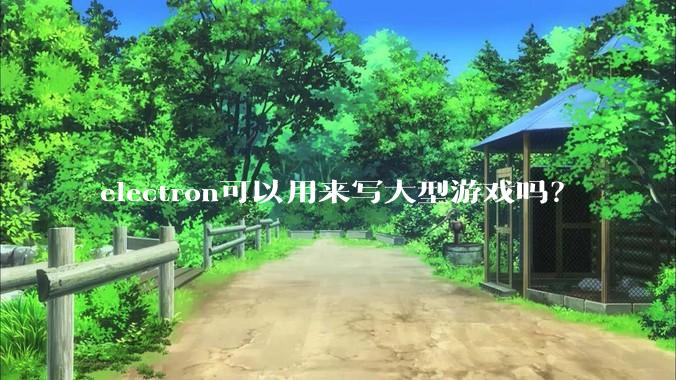 electron可以用来写大型游戏吗？