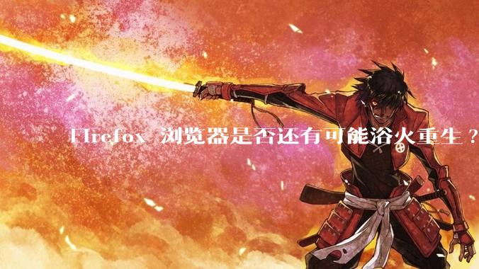 Firefox 浏览器是否还有可能浴火重生?
