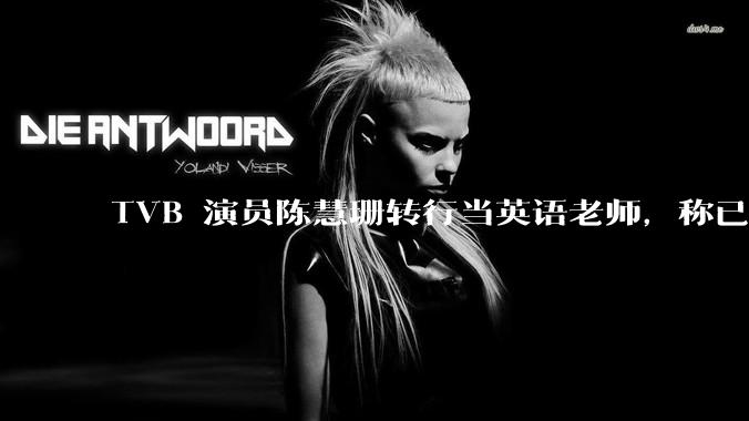 TVB 演员陈慧珊转行当英语老师，称已拿博士学位，如何看待她的选择？为什么这么多 TVB 演员转行？