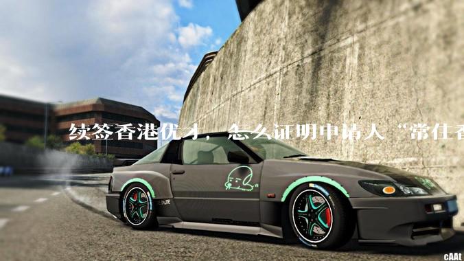 续签香港优才，怎么证明申请人“常住香港”?