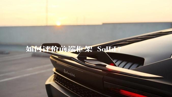 如何评价前端框架 Solid?