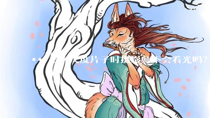 ***拍大尺度片子时摄影师不会看光吗？