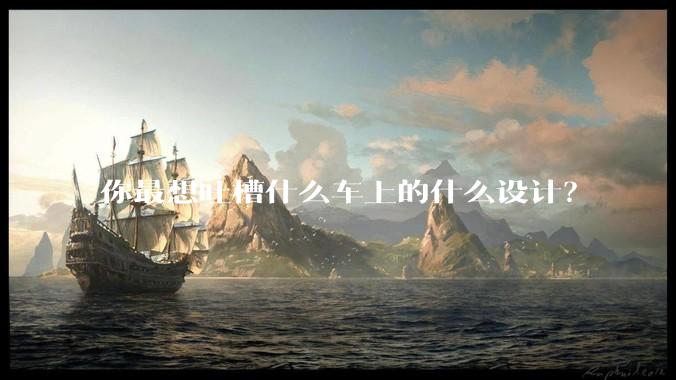 你最想吐槽什么车上的什么设计？