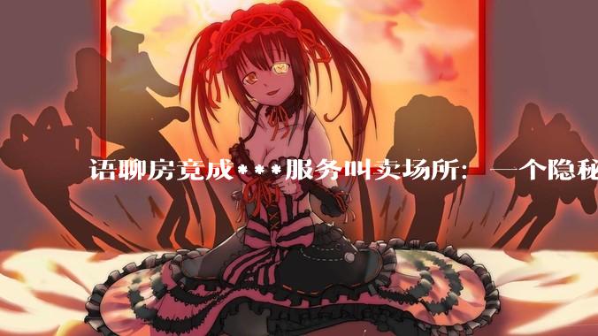 语聊房竟成***服务叫卖场所：一个隐秘的灰色地带 - *
