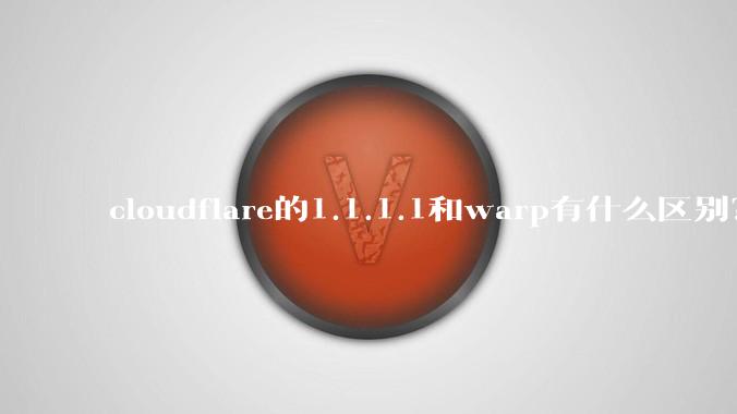 cloudflare的1.1.1.1和warp有什么区别？