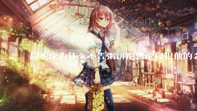 周杰伦为什么不告粥饼伦黑伦侵犯他的名誉权?