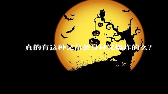 真的有这种又苗条身材又爆炸的么？