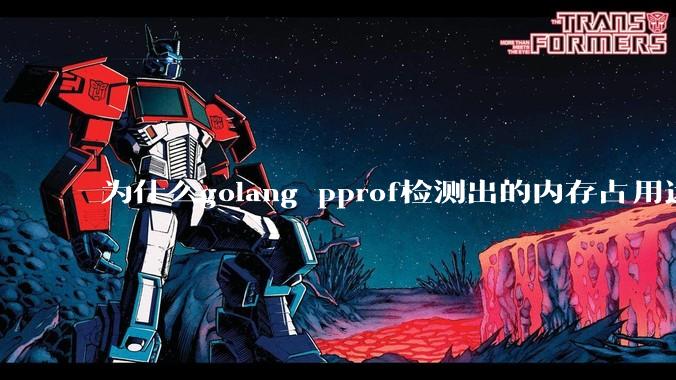 为什么golang pprof检测出的内存占用远小于top命令查看到的内存占用量？