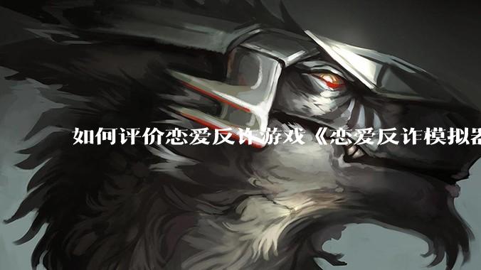 如何评价恋爱反诈游戏《恋爱反诈模拟器》官方账号被全网封禁？