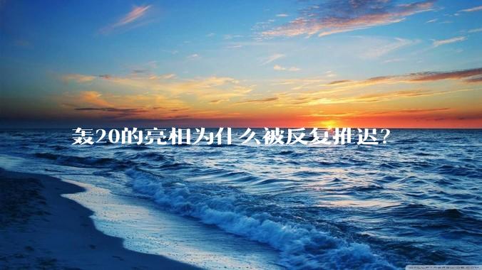 轰20的亮相为什么被反复推迟？