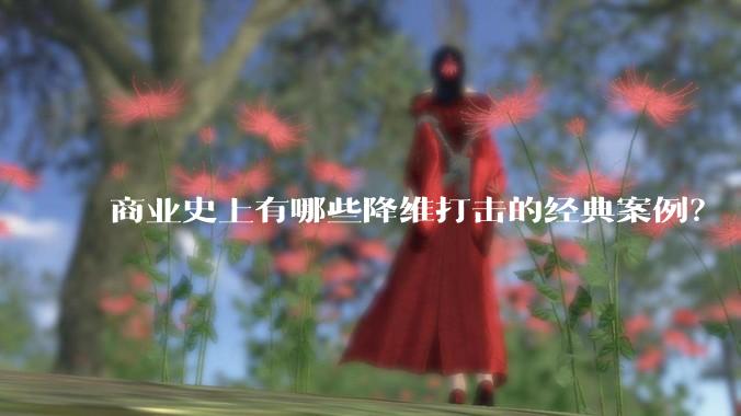 商业史上有哪些降维打击的经典案例？