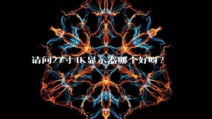 请问27寸4K显示器哪个好呀？