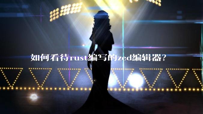 如何看待rust编写的zed编辑器？