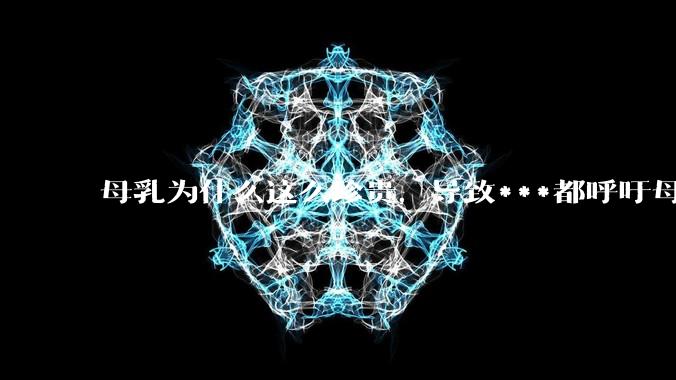 母乳为什么这么珍贵，导致***都呼吁母乳喂养？