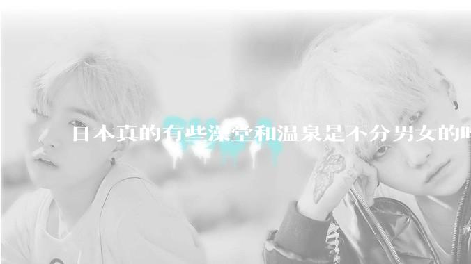 日本真的有些澡堂和温泉是不分男女的吗？有人去过不分男女的那种吗？