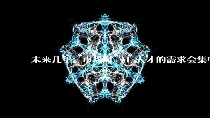 未来几年，市场对 AI 人才的需求会集中在哪几个方向？