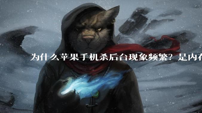 为什么苹果手机杀后台现象频繁？是内存不够、后台管理严格还是其他原因呢？