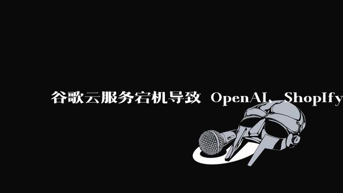 谷歌云服务宕机导致 OpenAI、Shopify 等服务中断，此次宕机的具体技术原因是什么？