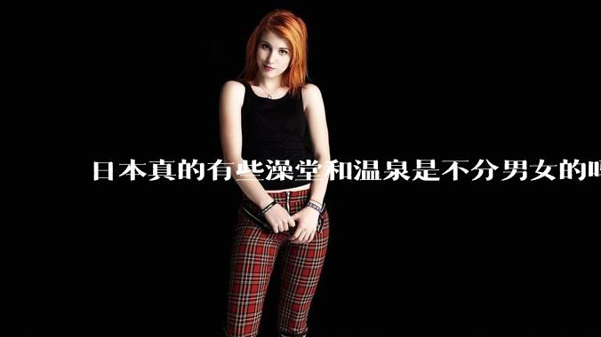 日本真的有些澡堂和温泉是不分男女的吗？有人去过不分男女的那种吗？